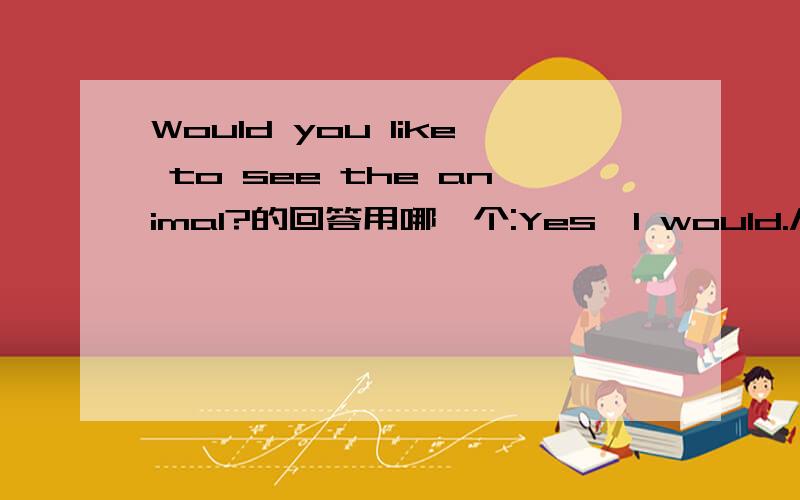 Would you like to see the animal?的回答用哪一个:Yes,I would./Certai