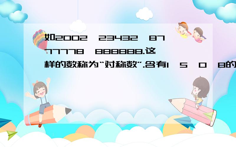 如2002,23432,8777778,888888.这样的数称为“对称数”.含有1,5,0,8的七位数和八位数的对称