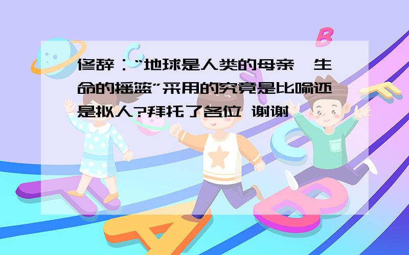 修辞：“地球是人类的母亲,生命的摇篮”采用的究竟是比喻还是拟人?拜托了各位 谢谢