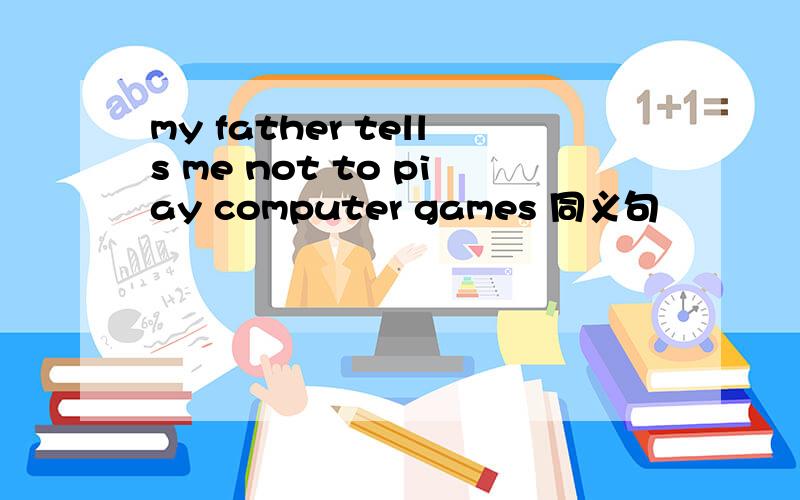 my father tells me not to piay computer games 同义句