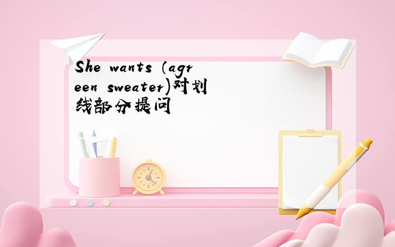 She wants （agreen sweater)对划线部分提问