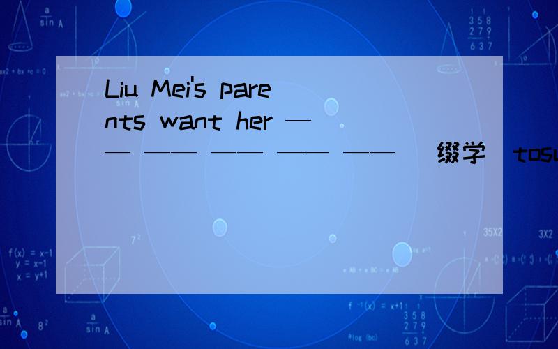 Liu Mei's parents want her —— —— —— —— —— （缀学）tosupport the