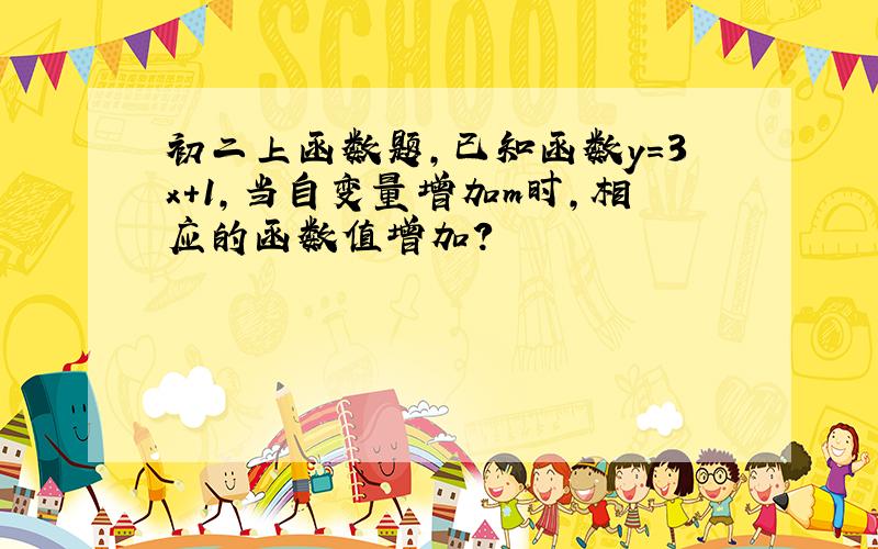 初二上函数题,已知函数y=3x+1,当自变量增加m时,相应的函数值增加?