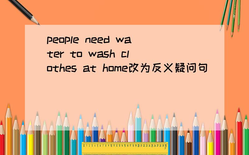 people need water to wash clothes at home改为反义疑问句