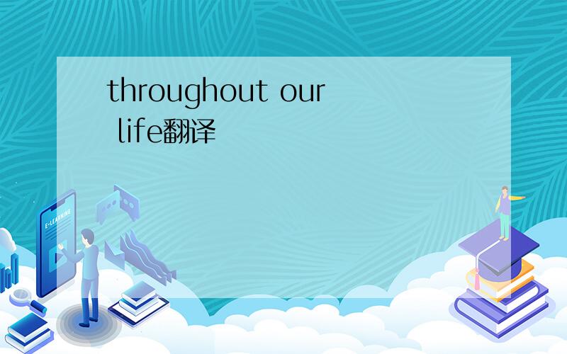 throughout our life翻译