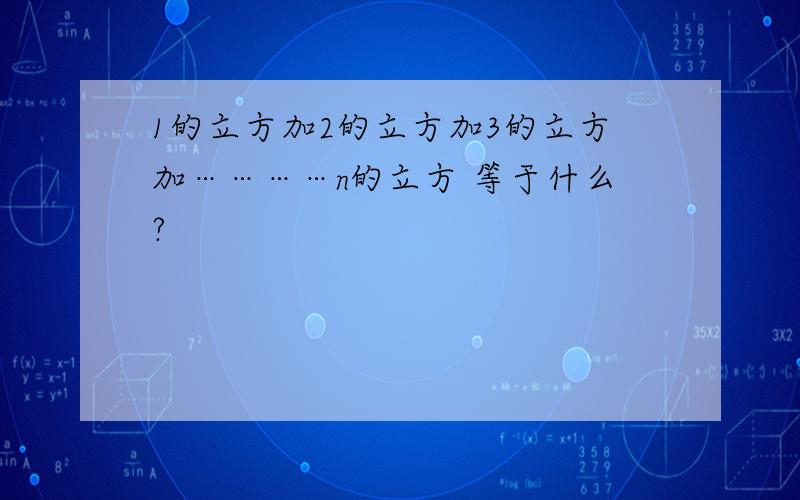 1的立方加2的立方加3的立方加…………n的立方 等于什么?