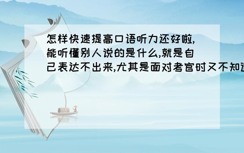 怎样快速提高口语听力还好啦,能听懂别人说的是什么,就是自己表达不出来,尤其是面对考官时又不知道该说些什么,单词记不起来几