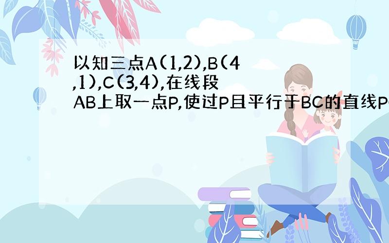 以知三点A(1,2),B(4,1),C(3,4),在线段AB上取一点P,使过P且平行于BC的直线PQ把三角形ABC分成三