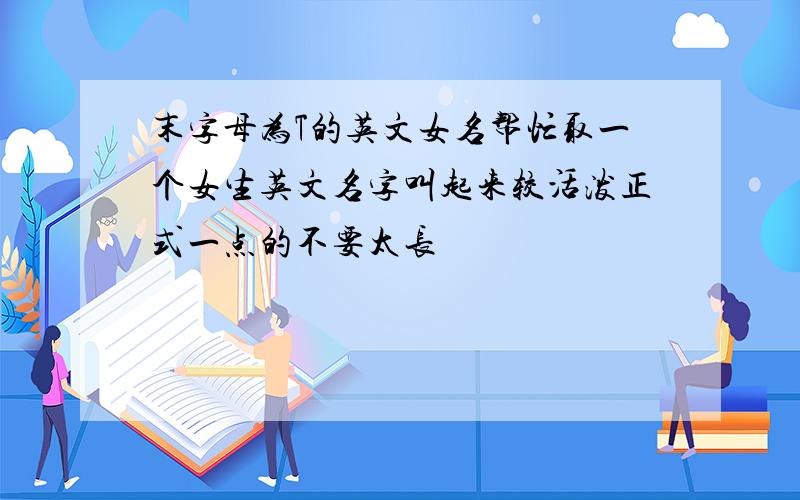 末字母为T的英文女名帮忙取一个女生英文名字叫起来较活泼正式一点的不要太长