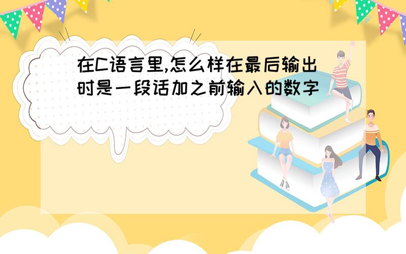 在C语言里,怎么样在最后输出时是一段话加之前输入的数字