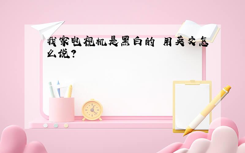 我家电视机是黑白的 用英文怎么说?