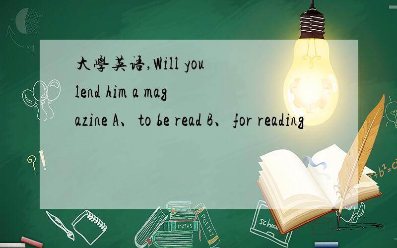 大学英语,Will you lend him a magazine A、to be read B、for reading