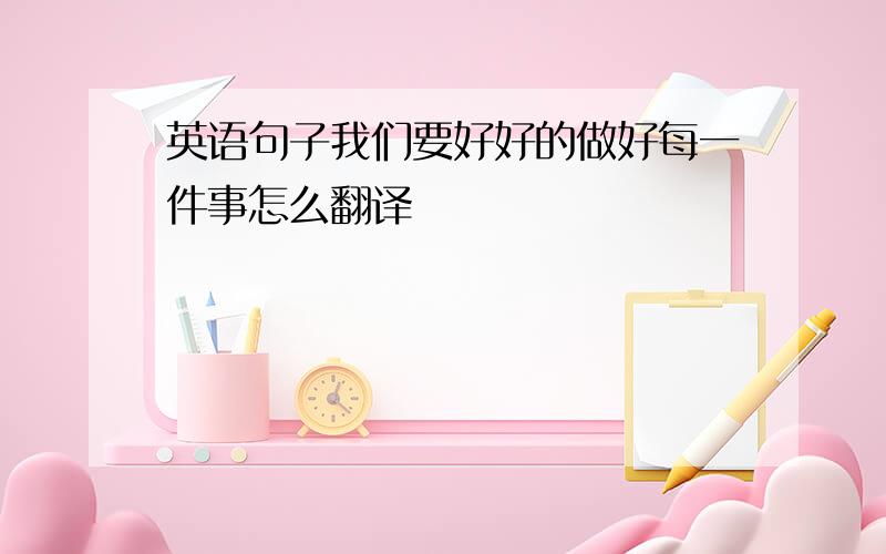 英语句子我们要好好的做好每一件事怎么翻译