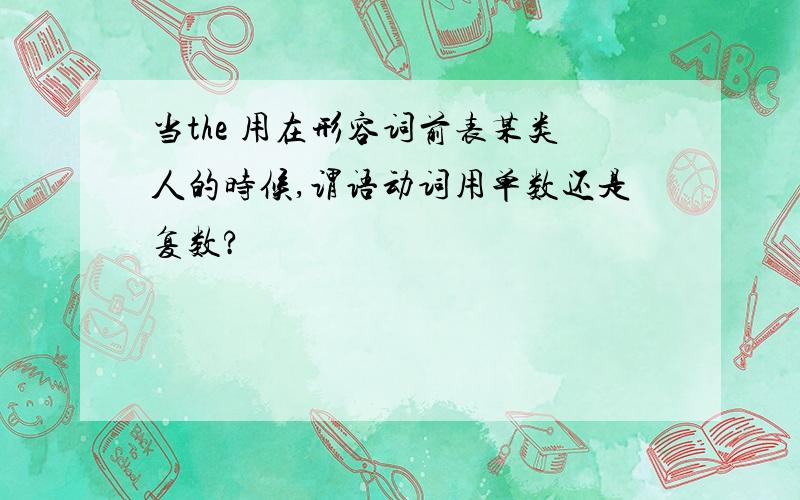 当the 用在形容词前表某类人的时候,谓语动词用单数还是复数?