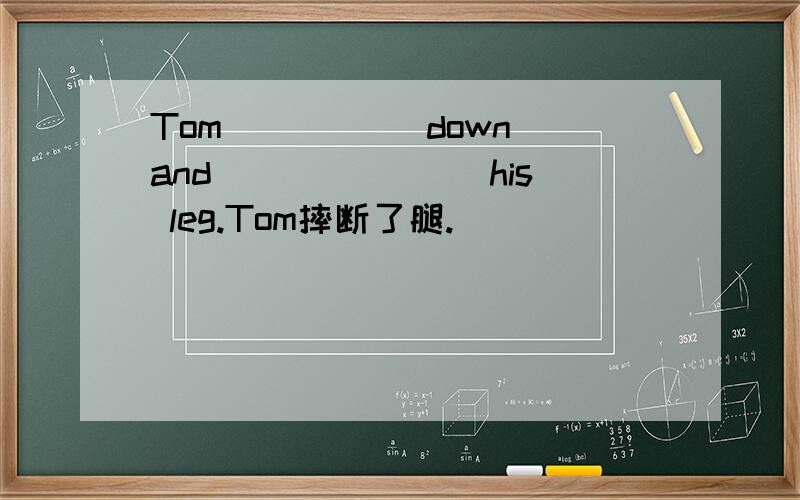 Tom _____down and _______his leg.Tom摔断了腿.