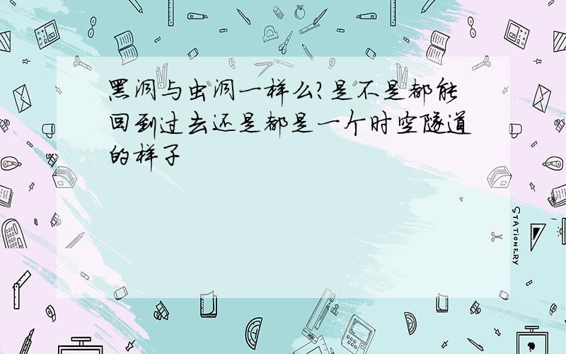 黑洞与虫洞一样么?是不是都能回到过去还是都是一个时空隧道的样子