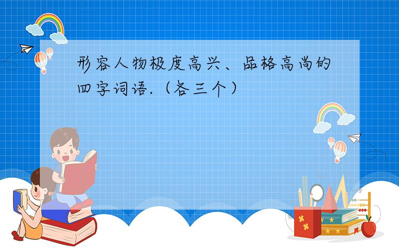 形容人物极度高兴、品格高尚的四字词语.（各三个）