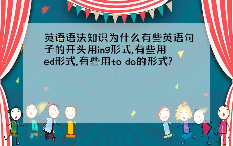 英语语法知识为什么有些英语句子的开头用ing形式,有些用ed形式,有些用to do的形式?