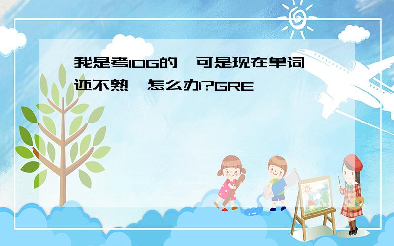 我是考10G的,可是现在单词还不熟,怎么办?GRE