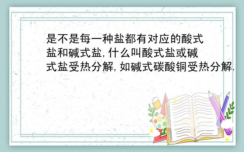 是不是每一种盐都有对应的酸式盐和碱式盐,什么叫酸式盐或碱式盐受热分解,如碱式碳酸铜受热分解.