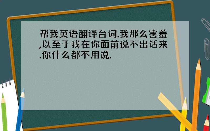 帮我英语翻译台词.我那么害羞,以至于我在你面前说不出话来.你什么都不用说.