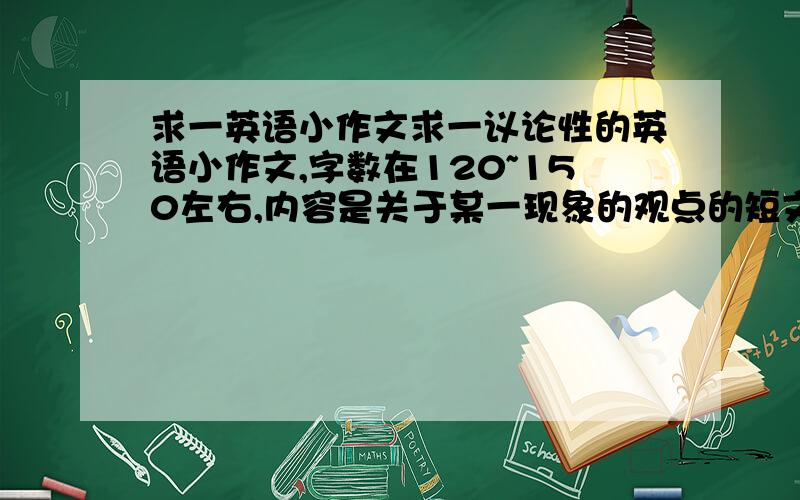 求一英语小作文求一议论性的英语小作文,字数在120~150左右,内容是关于某一现象的观点的短文.最好是范文之类的.