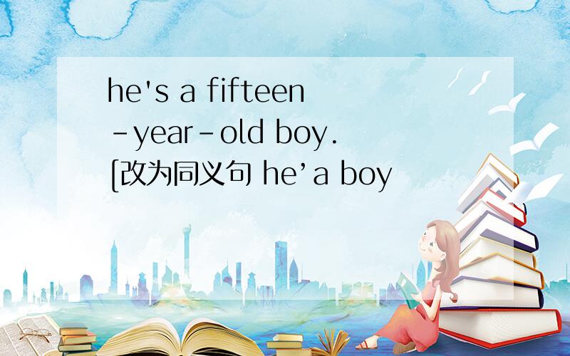 he's a fifteen-year-old boy.[改为同义句 he’a boy