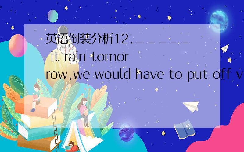 英语倒装分析12._____ it rain tomorrow,we would have to put off vis