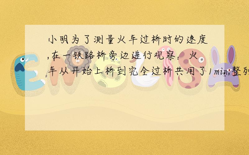 小明为了测量火车过桥时的速度,在一铁路桥旁边进行观察：火车从开始上桥到完全过桥共用了1min,整列火车完全在桥上的时间为