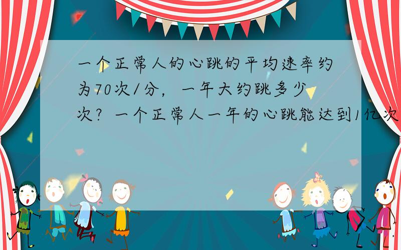 一个正常人的心跳的平均速率约为70次/分，一年大约跳多少次？一个正常人一年的心跳能达到1亿次吗？（一年按365天计，结果