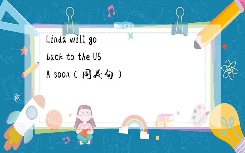 Linda will go back to the USA soon（同义句）