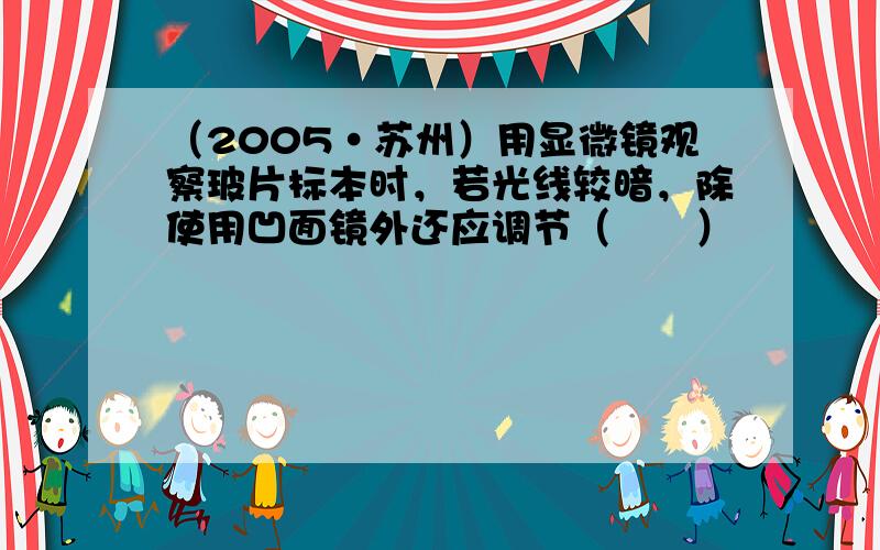 （2005•苏州）用显微镜观察玻片标本时，若光线较暗，除使用凹面镜外还应调节（　　）