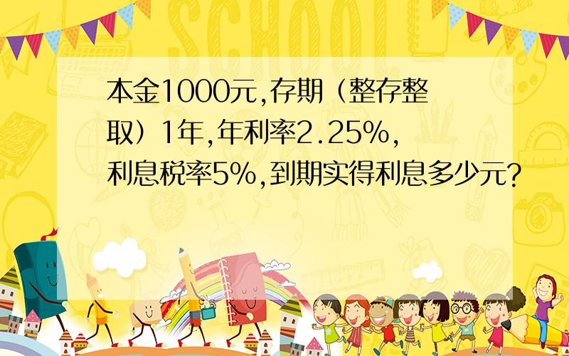 本金1000元,存期（整存整取）1年,年利率2.25%,利息税率5%,到期实得利息多少元?