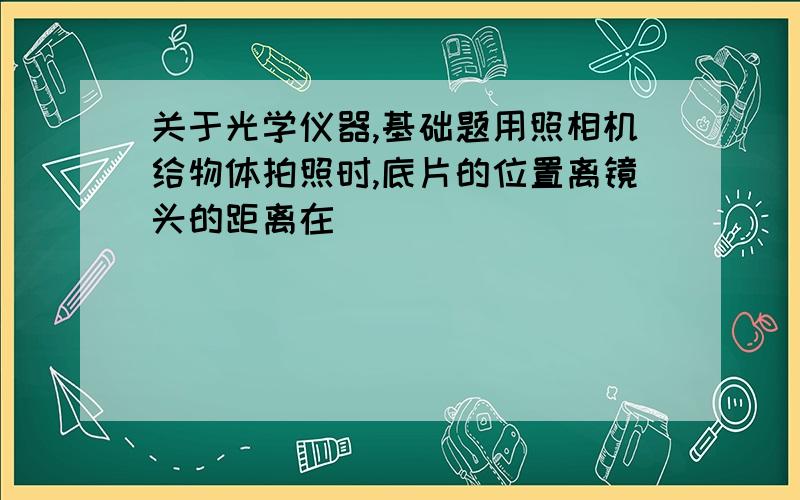 关于光学仪器,基础题用照相机给物体拍照时,底片的位置离镜头的距离在__________________范围内使用幻灯机时