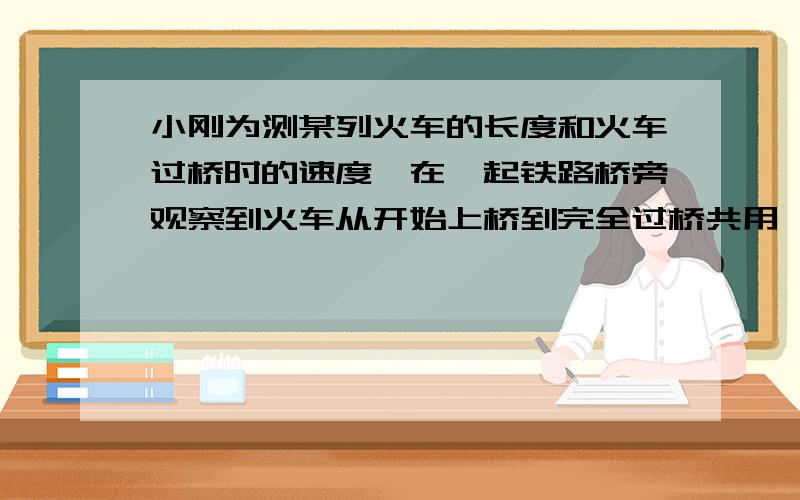 小刚为测某列火车的长度和火车过桥时的速度,在一起铁路桥旁观察到火车从开始上桥到完全过桥共用一分钟,整列火车完全在桥上的时