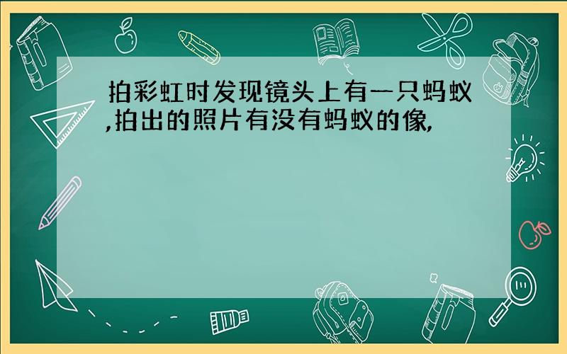 拍彩虹时发现镜头上有一只蚂蚁,拍出的照片有没有蚂蚁的像,