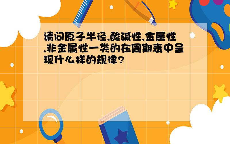 请问原子半径,酸碱性,金属性,非金属性一类的在周期表中呈现什么样的规律?