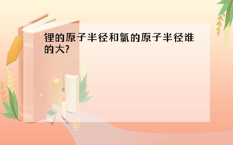 锂的原子半径和氯的原子半径谁的大?