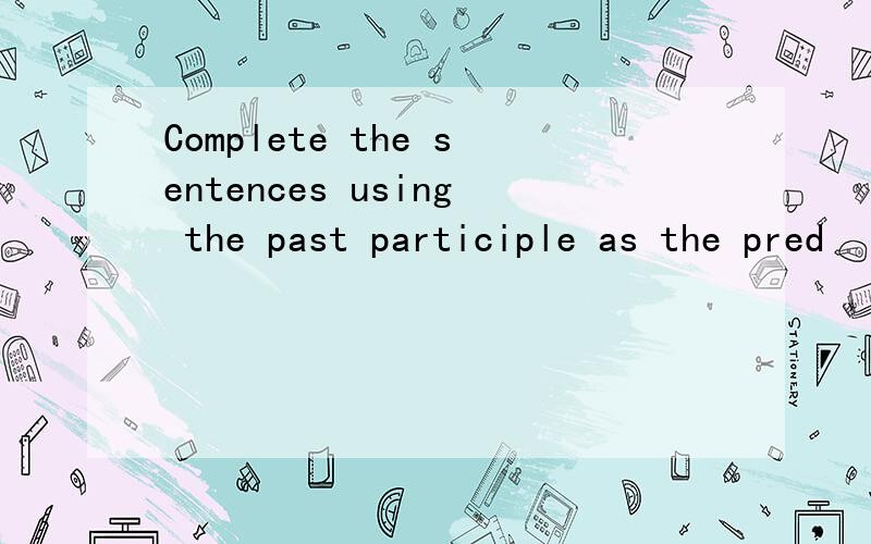 Complete the sentences using the past participle as the pred