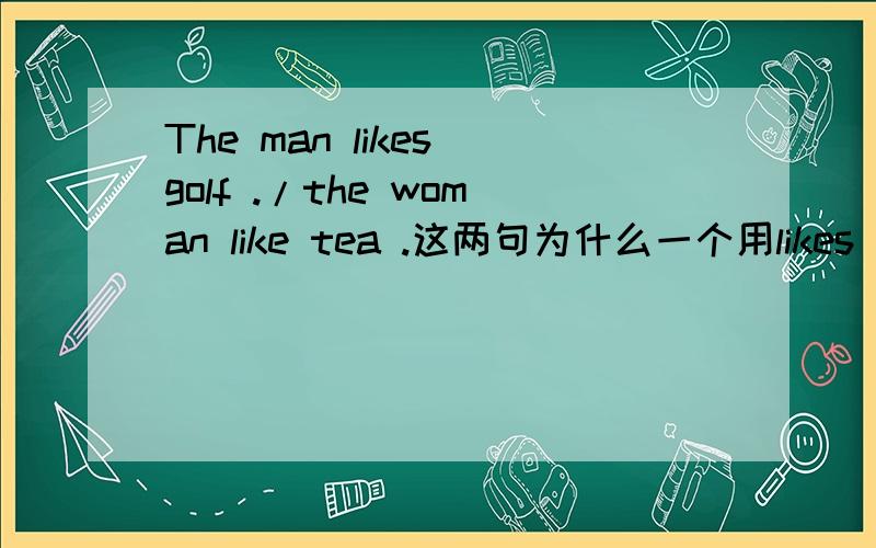 The man likes golf ./the woman like tea .这两句为什么一个用likes ,一句用