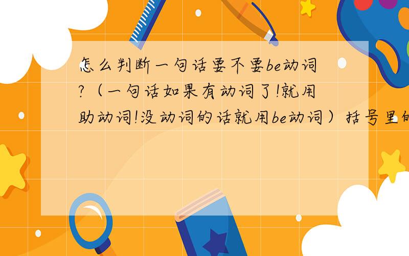 怎么判断一句话要不要be动词?（一句话如果有动词了!就用助动词!没动词的话就用be动词）括号里的对吗?