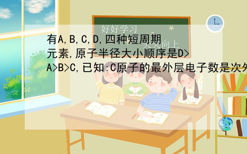 有A,B,C,D,四种短周期元素,原子半径大小顺序是D>A>B>C,已知:C原子的最外层电子数是次外层的3倍