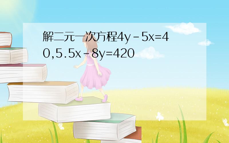 解二元一次方程4y-5x=40,5.5x-8y=420