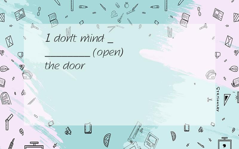 I don't mind _________(open)the door