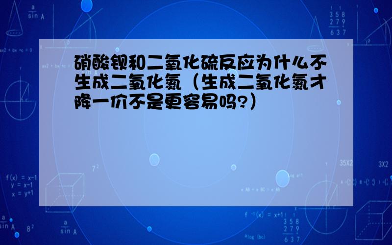 硝酸钡和二氧化硫反应为什么不生成二氧化氮（生成二氧化氮才降一价不是更容易吗?）