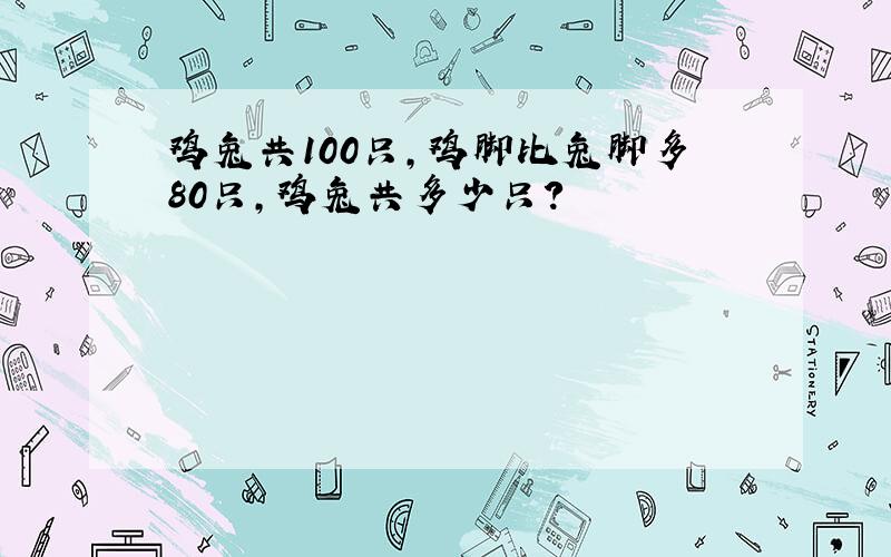 鸡兔共100只,鸡脚比兔脚多80只,鸡兔共多少只?