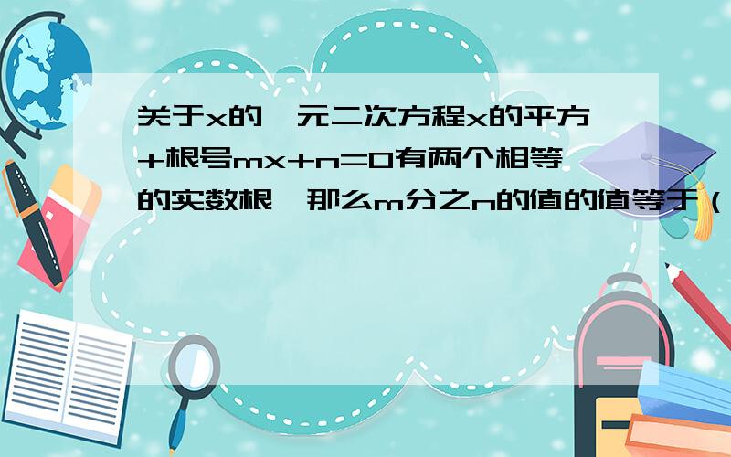 关于x的一元二次方程x的平方+根号mx+n=0有两个相等的实数根,那么m分之n的值的值等于（）A 4 B -4 C -4