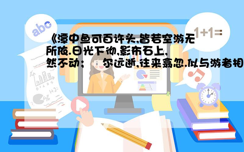 《潭中鱼可百许头,皆若空游无所依.日光下彻,影布石上,佁然不动；俶尔远逝,往来翕忽.似与游者相乐》