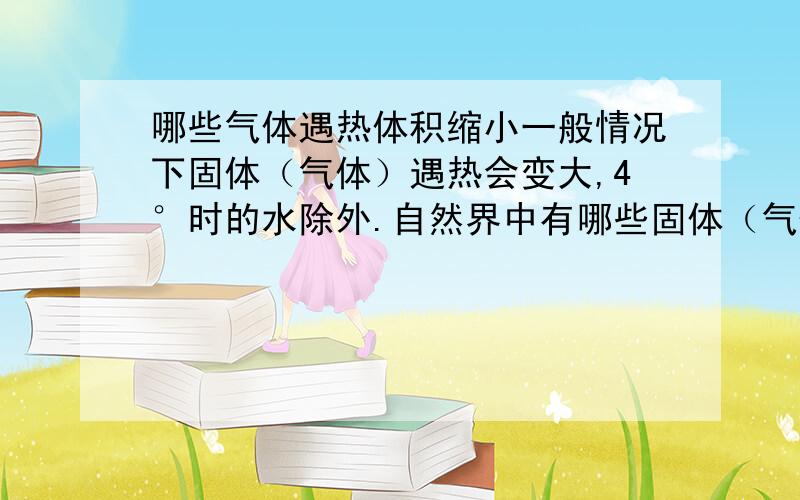 哪些气体遇热体积缩小一般情况下固体（气体）遇热会变大,4°时的水除外.自然界中有哪些固体（气体）遇热体积会变小?树袋熊I