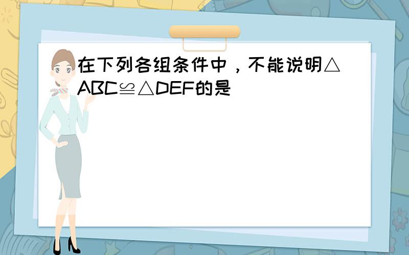 在下列各组条件中，不能说明△ABC≌△DEF的是（　　）